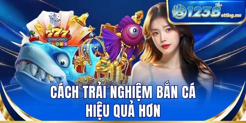 Cách trải nghiệm bắn cá hiệu quả hơn
